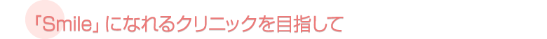 「Smile」になれるクリニックを目指して