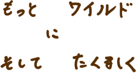 もっとワイルドにそしてたくましく