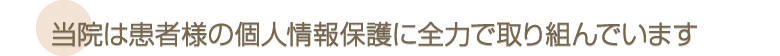 当院は患者様の個人情報保護に全力で取り組んでいます